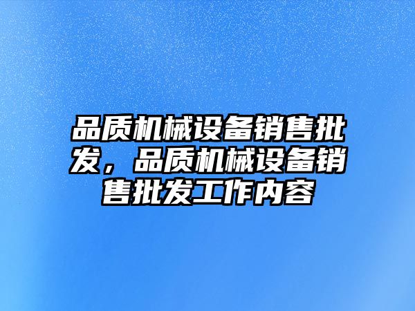 品質(zhì)機械設(shè)備銷售批發(fā)，品質(zhì)機械設(shè)備銷售批發(fā)工作內(nèi)容