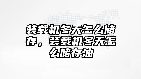 裝載機冬天怎么儲存，裝載機冬天怎么儲存油