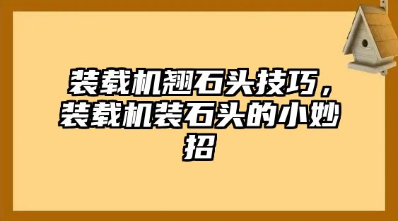 裝載機(jī)翹石頭技巧，裝載機(jī)裝石頭的小妙招