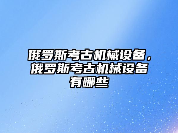 俄羅斯考古機械設(shè)備，俄羅斯考古機械設(shè)備有哪些