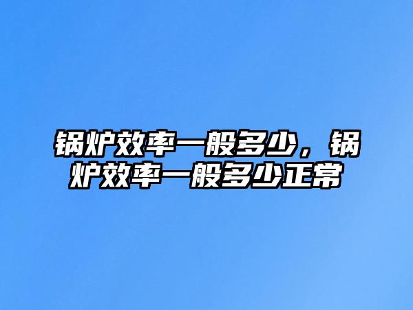 鍋爐效率一般多少，鍋爐效率一般多少正常