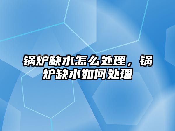 鍋爐缺水怎么處理，鍋爐缺水如何處理