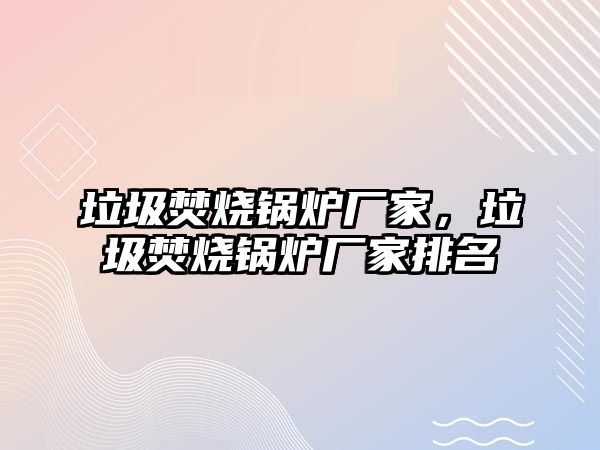 垃圾焚燒鍋爐廠家，垃圾焚燒鍋爐廠家排名