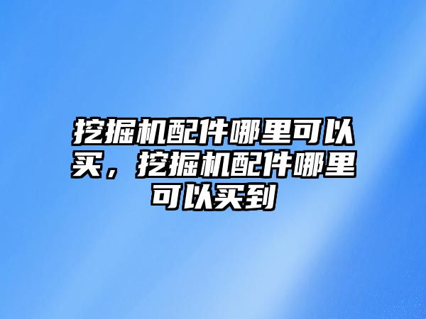 挖掘機配件哪里可以買，挖掘機配件哪里可以買到