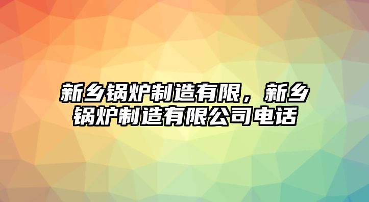 新鄉(xiāng)鍋爐制造有限，新鄉(xiāng)鍋爐制造有限公司電話