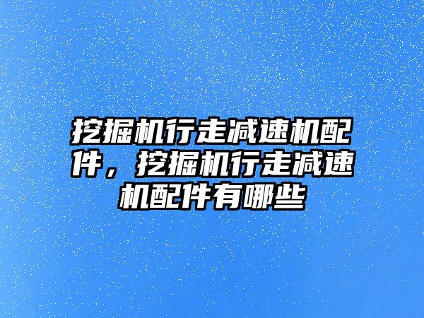 挖掘機行走減速機配件，挖掘機行走減速機配件有哪些