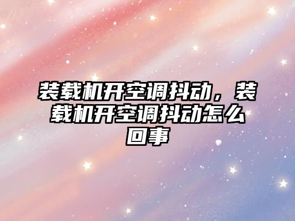 裝載機開空調(diào)抖動，裝載機開空調(diào)抖動怎么回事