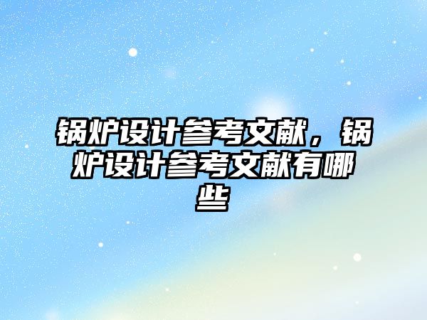 鍋爐設計參考文獻，鍋爐設計參考文獻有哪些