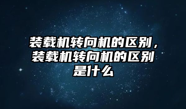 裝載機轉向機的區(qū)別，裝載機轉向機的區(qū)別是什么