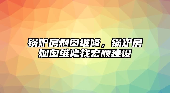 鍋爐房煙囪維修，鍋爐房煙囪維修找宏順建設(shè)