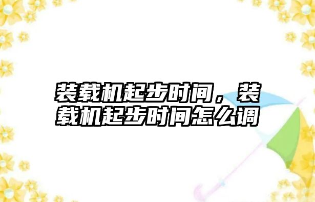 裝載機起步時間，裝載機起步時間怎么調(diào)