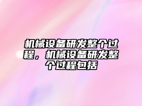 機(jī)械設(shè)備研發(fā)整個(gè)過程，機(jī)械設(shè)備研發(fā)整個(gè)過程包括