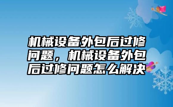 機(jī)械設(shè)備外包后過(guò)修問(wèn)題，機(jī)械設(shè)備外包后過(guò)修問(wèn)題怎么解決