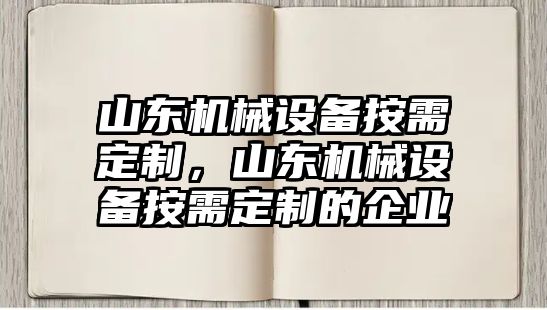 山東機(jī)械設(shè)備按需定制，山東機(jī)械設(shè)備按需定制的企業(yè)