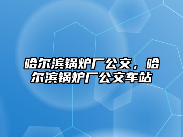 哈爾濱鍋爐廠公交，哈爾濱鍋爐廠公交車(chē)站