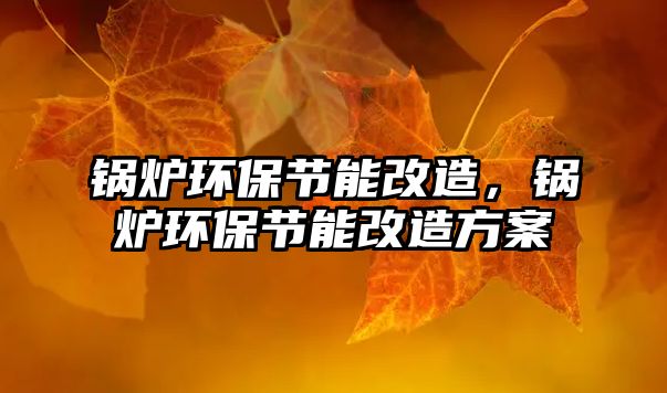 鍋爐環(huán)保節(jié)能改造，鍋爐環(huán)保節(jié)能改造方案