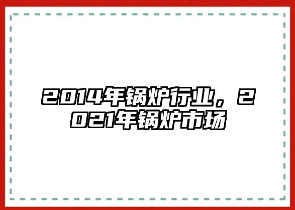 2014年鍋爐行業(yè)，2021年鍋爐市場