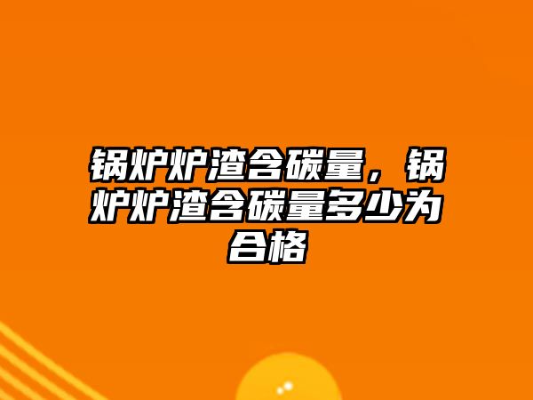 鍋爐爐渣含碳量，鍋爐爐渣含碳量多少為合格