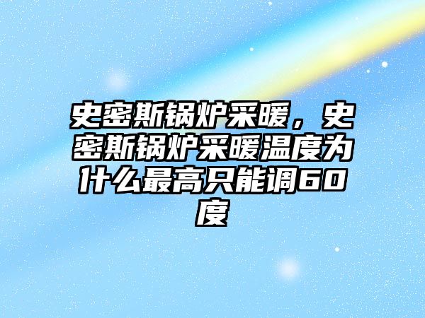 史密斯鍋爐采暖，史密斯鍋爐采暖溫度為什么最高只能調(diào)60度