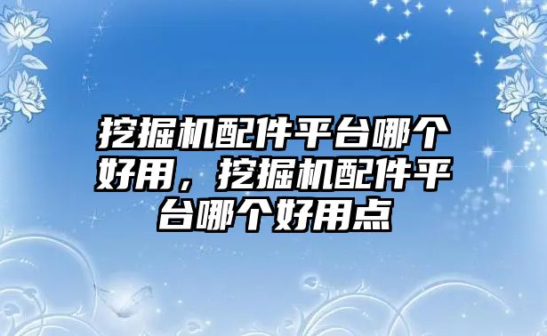 挖掘機(jī)配件平臺哪個好用，挖掘機(jī)配件平臺哪個好用點(diǎn)