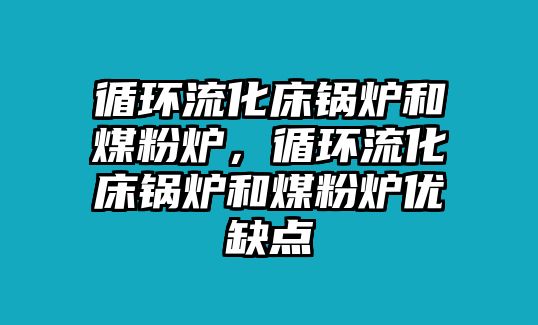 循環(huán)流化床鍋爐和煤粉爐，循環(huán)流化床鍋爐和煤粉爐優(yōu)缺點(diǎn)