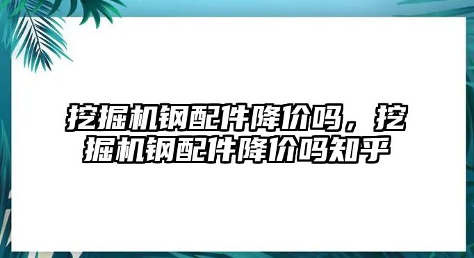 挖掘機鋼配件降價嗎，挖掘機鋼配件降價嗎知乎