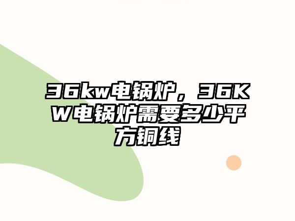 36kw電鍋爐，36KW電鍋爐需要多少平方銅線