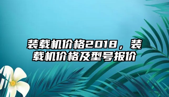 裝載機(jī)價(jià)格2018，裝載機(jī)價(jià)格及型號(hào)報(bào)價(jià)