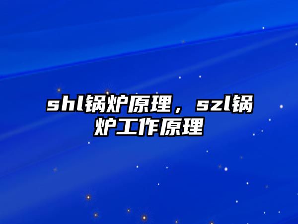 shl鍋爐原理，szl鍋爐工作原理