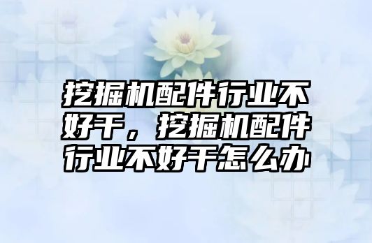 挖掘機(jī)配件行業(yè)不好干，挖掘機(jī)配件行業(yè)不好干怎么辦