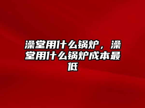 澡堂用什么鍋爐，澡堂用什么鍋爐成本最低