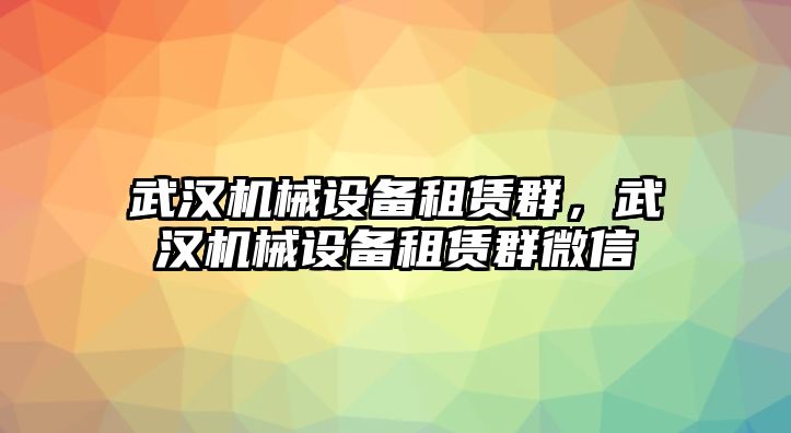 武漢機(jī)械設(shè)備租賃群，武漢機(jī)械設(shè)備租賃群微信