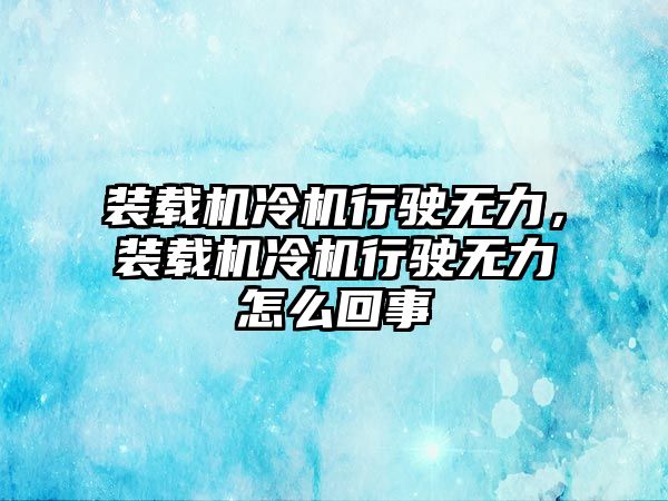 裝載機(jī)冷機(jī)行駛無力，裝載機(jī)冷機(jī)行駛無力怎么回事