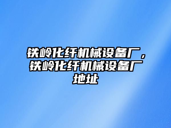 鐵嶺化纖機械設(shè)備廠，鐵嶺化纖機械設(shè)備廠地址