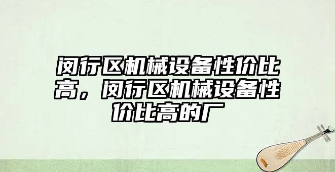 閔行區(qū)機械設(shè)備性價比高，閔行區(qū)機械設(shè)備性價比高的廠