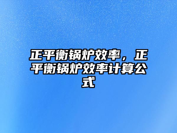 正平衡鍋爐效率，正平衡鍋爐效率計(jì)算公式