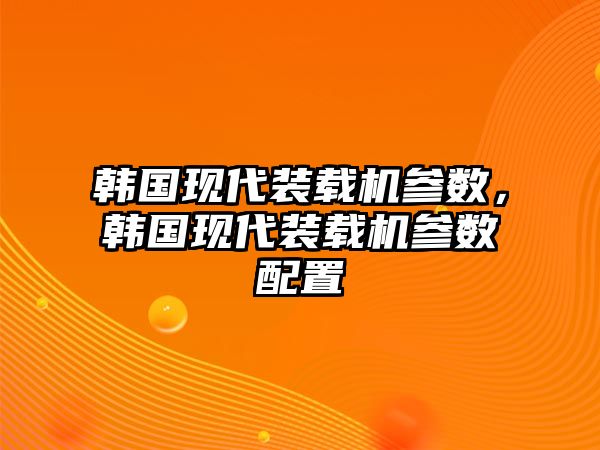 韓國(guó)現(xiàn)代裝載機(jī)參數(shù)，韓國(guó)現(xiàn)代裝載機(jī)參數(shù)配置