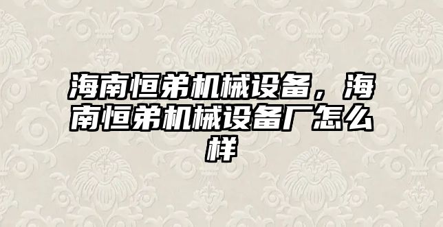 海南恒弟機(jī)械設(shè)備，海南恒弟機(jī)械設(shè)備廠怎么樣