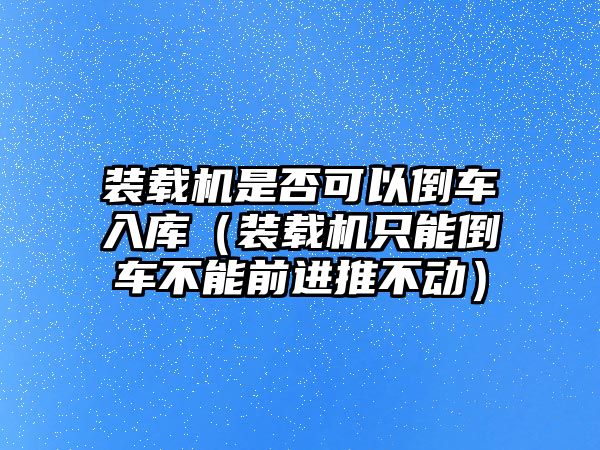 裝載機(jī)是否可以倒車入庫（裝載機(jī)只能倒車不能前進(jìn)推不動）