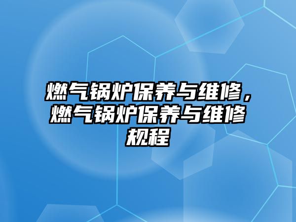 燃?xì)忮仩t保養(yǎng)與維修，燃?xì)忮仩t保養(yǎng)與維修規(guī)程