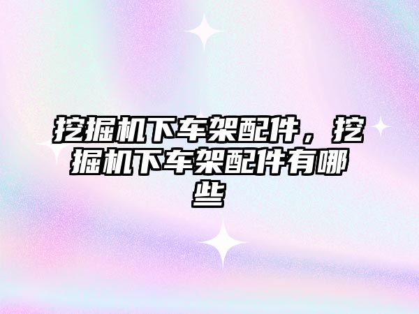 挖掘機下車架配件，挖掘機下車架配件有哪些