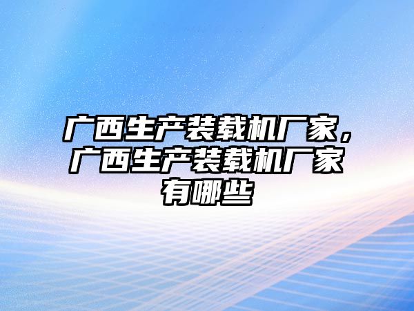 廣西生產(chǎn)裝載機廠家，廣西生產(chǎn)裝載機廠家有哪些