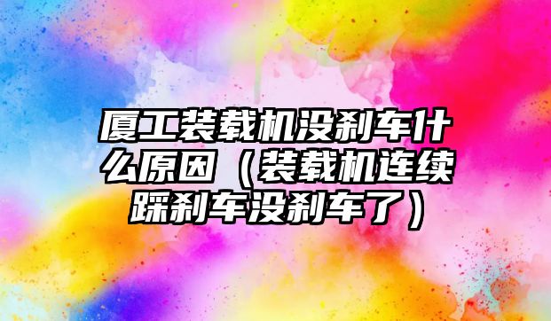 廈工裝載機沒剎車什么原因（裝載機連續(xù)踩剎車沒剎車了）