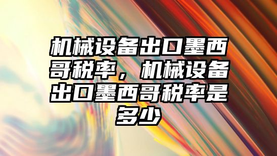 機械設(shè)備出口墨西哥稅率，機械設(shè)備出口墨西哥稅率是多少