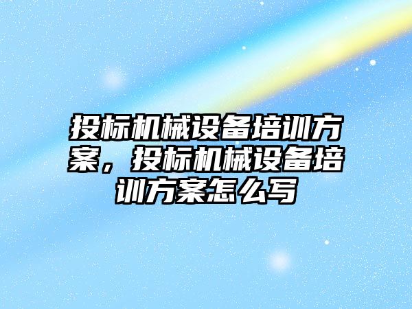 投標機械設(shè)備培訓方案，投標機械設(shè)備培訓方案怎么寫