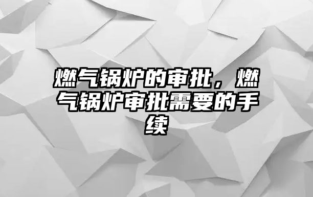 燃氣鍋爐的審批，燃氣鍋爐審批需要的手續(xù)