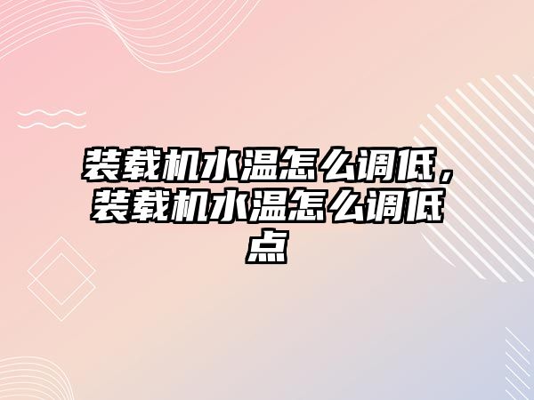 裝載機水溫怎么調低，裝載機水溫怎么調低點