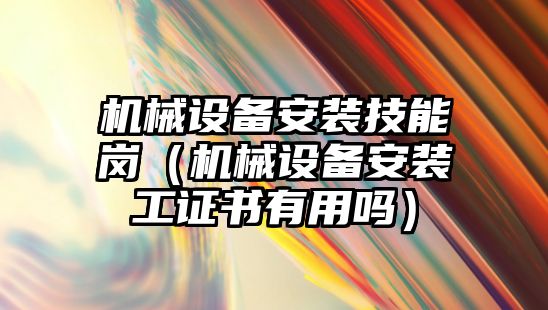 機械設(shè)備安裝技能崗（機械設(shè)備安裝工證書有用嗎）