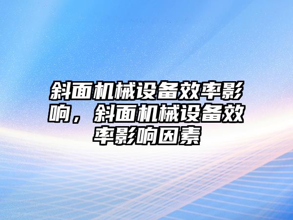 斜面機械設(shè)備效率影響，斜面機械設(shè)備效率影響因素