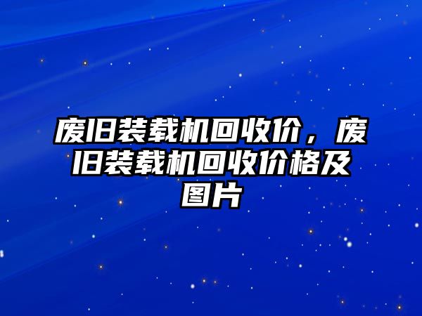 廢舊裝載機回收價，廢舊裝載機回收價格及圖片